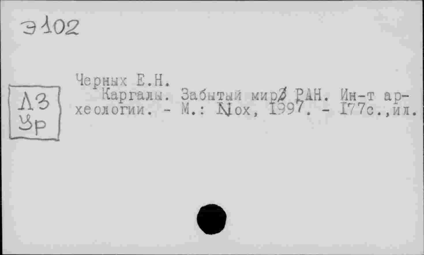 ﻿ЭАО2
лз iSp
Черных Е.Н.
Каргалы. Забыты/ мир^ РАН. Ин-т археологии. - М. : JSJox, 1997, - 177с.,ил.